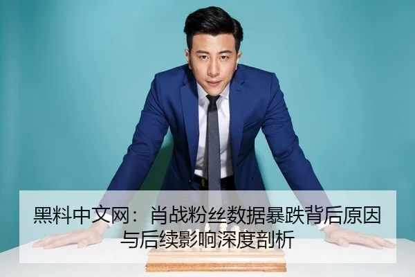 黑料中文网：肖战粉丝数据暴跌背后原因与后续影响深度剖析